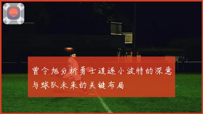 曾令旭分析勇士追逐小波特的深意与球队未来的关键布局
