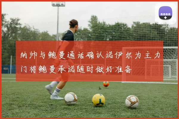 纳帅与鲍曼通话确认诺伊尔为主力门将鲍曼承诺随时做好准备