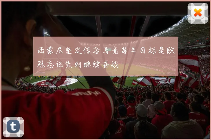 西蒙尼坚定信念马竞每年目标是欧冠忘记失利继续奋战