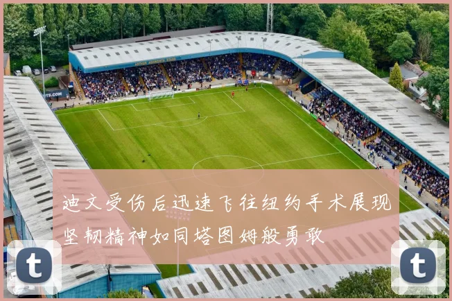 迪文受伤后迅速飞往纽约手术展现坚韧精神如同塔图姆般勇敢