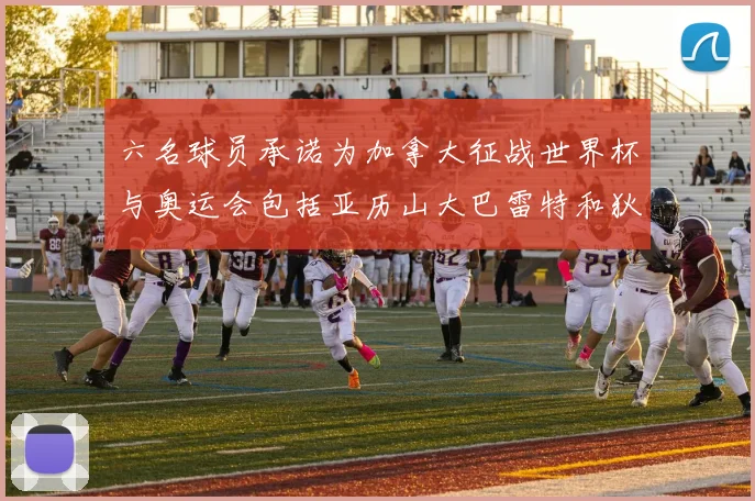 六名球员承诺为加拿大征战世界杯与奥运会包括亚历山大巴雷特和狄龙在内