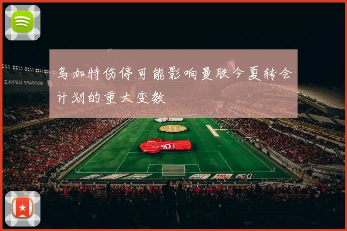 乌加特伤停可能影响曼联今夏转会计划的重大变数