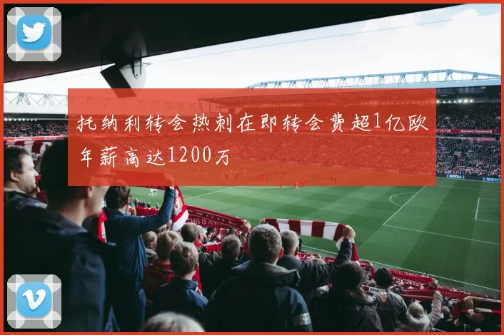 托纳利转会热刺在即转会费超1亿欧年薪高达1200万