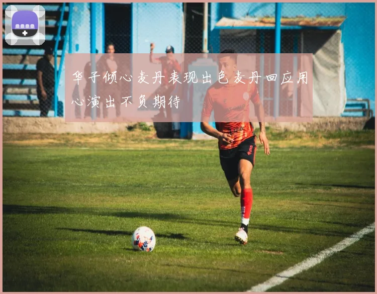 华子倾心麦丹表现出色麦丹回应用心演出不负期待