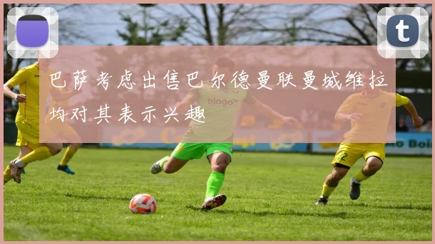 巴萨考虑出售巴尔德曼联曼城维拉均对其表示兴趣