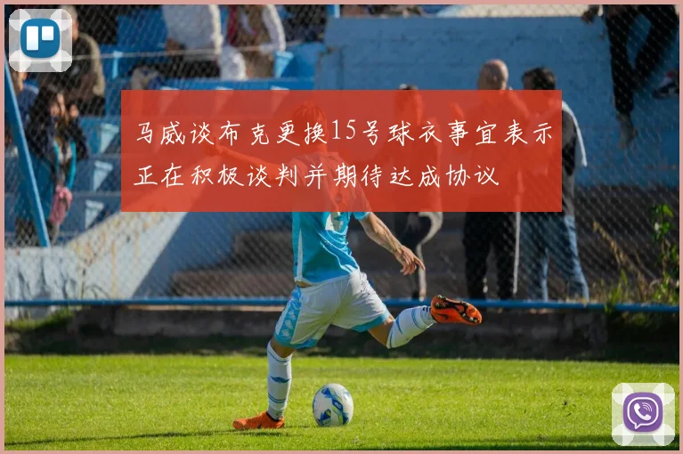 马威谈布克更换15号球衣事宜表示正在积极谈判并期待达成协议