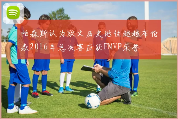 帕森斯认为欧文历史地位超越布伦森2016年总决赛应获FMVP荣誉