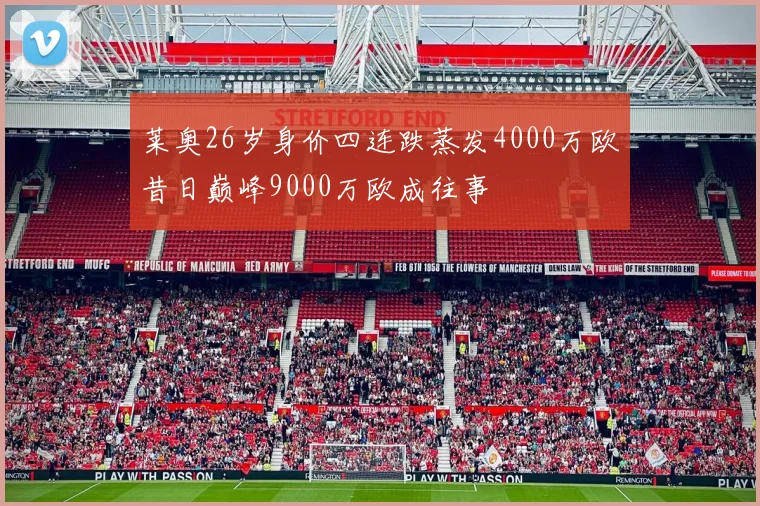 莱奥26岁身价四连跌蒸发4000万欧昔日巅峰9000万欧成往事