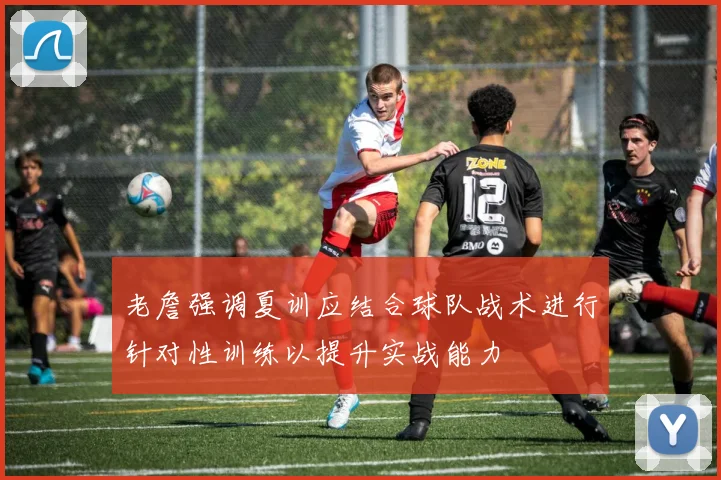 老詹强调夏训应结合球队战术进行针对性训练以提升实战能力