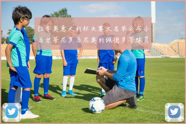 拉齐奥意大利杯决赛大名单公布小马尔蒂尼罗马尼奥利佩德罗等球员入选