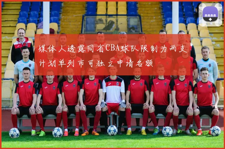 媒体人透露同省CBA球队限制为两支计划单列市可独立申请名额