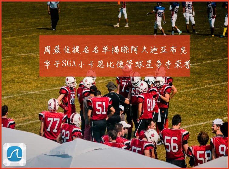 周最佳提名名单揭晓阿夫迪亚布克华子SGA小卡恩比德等球星争夺荣誉