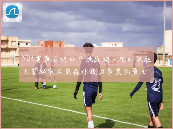 NBA赛事分析公牛挑战湖人难以取胜火箭轻取灰熊森林狼力争复仇勇士