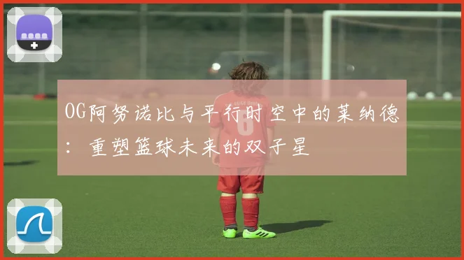 OG阿努诺比与平行时空中的莱纳德：重塑篮球未来的双子星