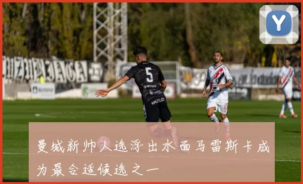 曼城新帅人选浮出水面马雷斯卡成为最合适候选之一