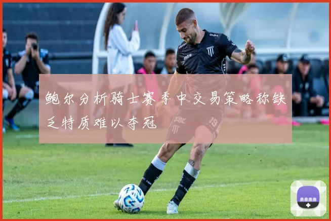 鲍尔分析骑士赛季中交易策略称缺乏特质难以夺冠