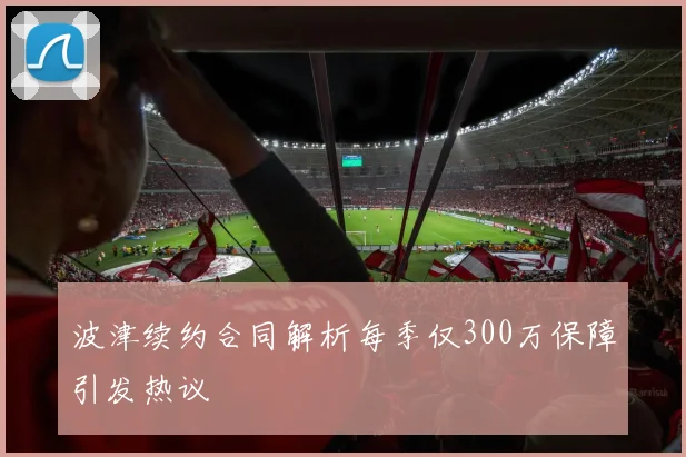 波津续约合同解析每季仅300万保障引发热议