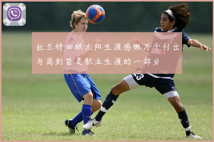 杜兰特回顾太阳生涯感慨万千付出与离别皆是职业生涯的一部分