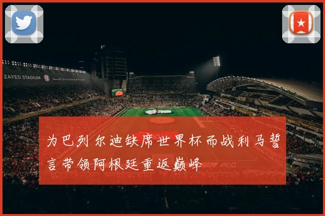 为巴列尔迪缺席世界杯而战利马誓言带领阿根廷重返巅峰