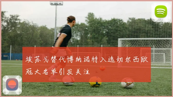 埃苏戈替代博纳诺特入选切尔西欧冠大名单引发关注