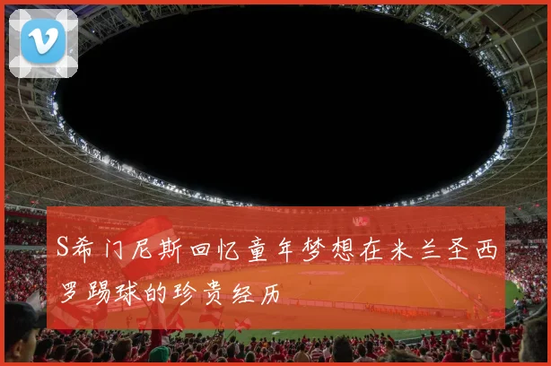 S希门尼斯回忆童年梦想在米兰圣西罗踢球的珍贵经历