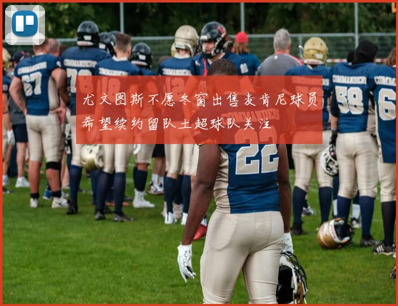 尤文图斯不愿冬窗出售麦肯尼球员希望续约留队土超球队关注