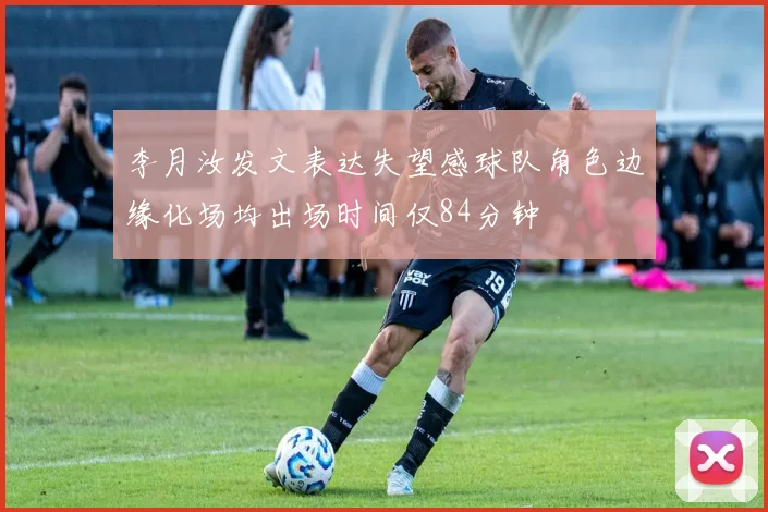 李月汝发文表达失望感球队角色边缘化场均出场时间仅84分钟