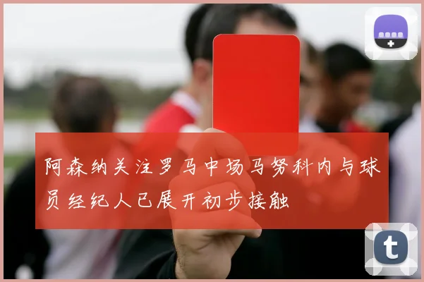 阿森纳关注罗马中场马努科内与球员经纪人已展开初步接触