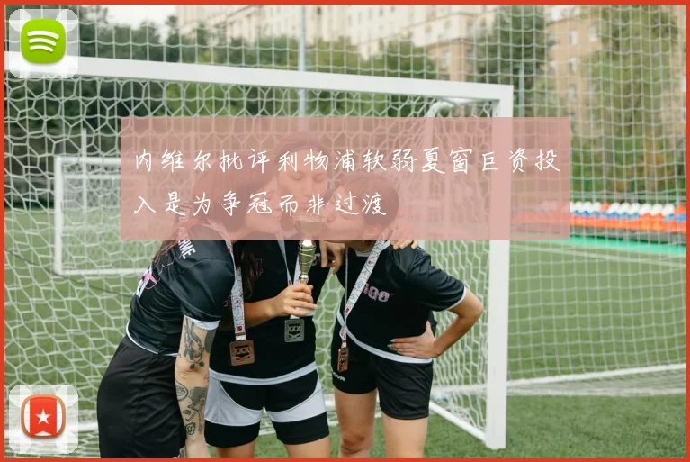 内维尔批评利物浦软弱夏窗巨资投入是为争冠而非过渡