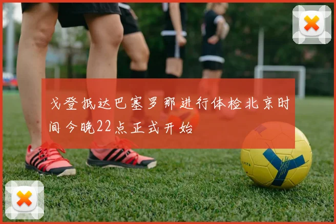 戈登抵达巴塞罗那进行体检北京时间今晚22点正式开始