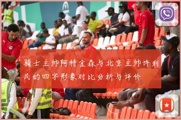 骑士主帅阿特金森与北京主帅许利民的四字形象对比分析与评价