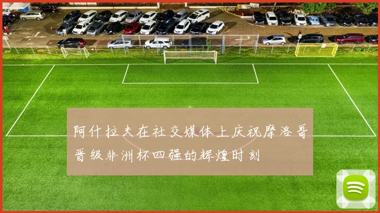 阿什拉夫在社交媒体上庆祝摩洛哥晋级非洲杯四强的辉煌时刻