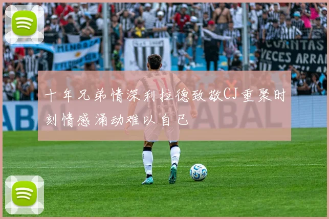 十年兄弟情深利拉德致敬CJ重聚时刻情感涌动难以自已