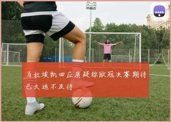 马杜埃凯回应质疑称欧冠决赛期待已久迫不及待