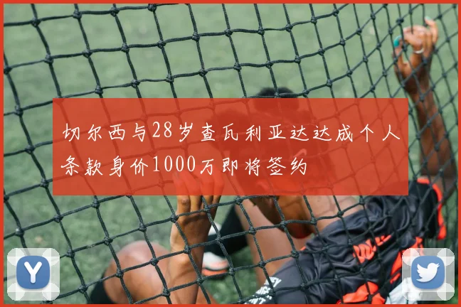 切尔西与28岁查瓦利亚达达成个人条款身价1000万即将签约