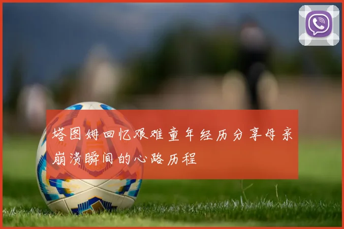 塔图姆回忆艰难童年经历分享母亲崩溃瞬间的心路历程